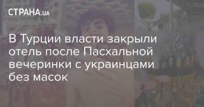 В Турции власти закрыли отель после Пасхальной вечеринки с украинцами без масок - strana.ua - Турция