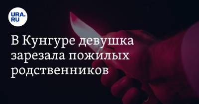 В Кунгуре девушка зарезала пожилых родственников - ura.news - Пермский край