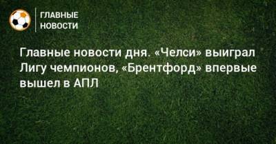 Главные новости дня. «Челси» выиграл Лигу чемпионов, «Брентфорд» впервые вышел в АПЛ - bombardir.ru - Колумбия - Нижний Новгород
