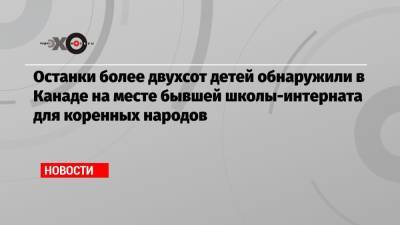 Джастин Трюдо - Останки более двухсот детей обнаружили в Канаде на месте бывшей школы-интерната для коренных народов - echo.msk.ru - Колумбия - Канада