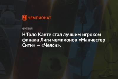 Кай Хаверц - Н'Голо Канте стал лучшим игроком финала Лиги чемпионов «Манчестер Сити» — «Челси». - championat.com - Португалия