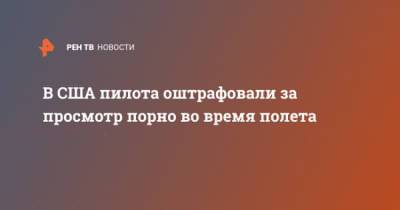 В США пилота оштрафовали за просмотр порно во время полета - ren.tv - США