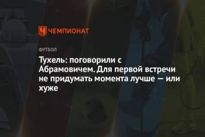 Томас Тухель - Роман Абрамович - Тухель: поговорили с Абрамовичем. Для первой встречи не придумать момента лучше — или хуже - championat.com - Португалия
