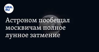 Астроном пообещал москвичам полное лунное затмение - ura.news - Москва - Чукотка
