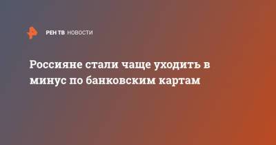 Россияне стали чаще уходить в минус по банковским картам - ren.tv