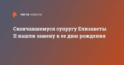 Елизавета II - принц Филипп - Скончавшемуся супругу Елизаветы II нашли замену к ее дню рождения - ren.tv
