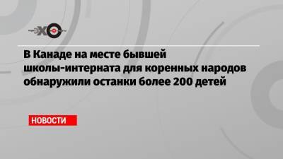Джастин Трюдо - В Канаде на месте бывшей школы-интерната для коренных народов обнаружили останки более 200 детей - echo.msk.ru - Англия - Колумбия - Канада