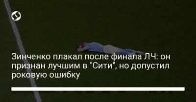 Зинченко плакал после финала ЛЧ: он признан лучшим в "Сити", но допустил роковую ошибку - liga.net