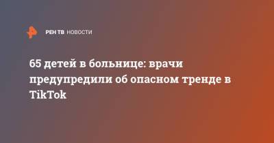 65 детей в больнице: врачи предупредили об опасном тренде в TikTok - ren.tv - Англия