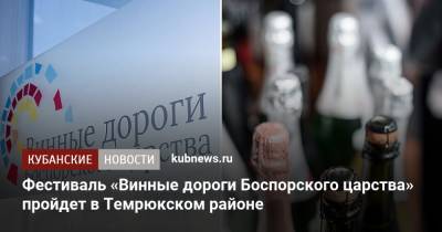 Фестиваль «Винные дороги Боспорского царства» пройдет в Темрюкском районе - kubnews.ru - Краснодарский край - район Темрюкский