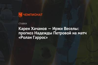 Карен Хачанов - Надежда Петрова - Карен Хачанов — Иржи Веселы: прогноз Надежды Петровой на матч «Ролан Гаррос» - championat.com