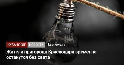 Жители пригорода Краснодара временно останутся без света - kubnews.ru - Краснодарский край - Краснодар