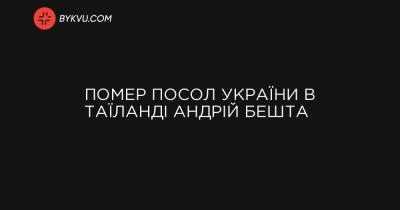 України Володимир Зеленський - Помер посол України в Таїланді Андрій Бешта - bykvu.com - Twitter