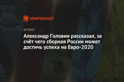 Александр Головин - На Евро - Александр Головин рассказал, за счёт чего сборная России может достичь успеха на Евро-2020 - championat.com - Бельгия - Финляндия - Дания