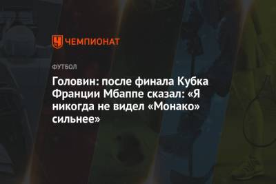 Андрей Панков - Александр Головин - Головин: после финала Кубка Франции Мбаппе сказал: «Я никогда не видел «Монако» сильнее» - championat.com - Княжество Монако