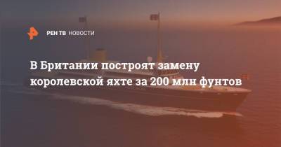 Борис Джонсон - В Британии построят замену королевской яхте за 200 млн фунтов - ren.tv - Англия - Великобритания