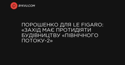 Порошенко для Le Figaro: «Захід має протидіяти будівництву «Північного потоку-2» - bykvu.com - Україна