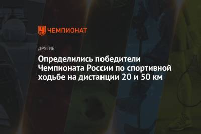 Определились победители Чемпионата России по спортивной ходьбе на дистанции 20 и 50 км - championat.com - Лондон - Чебоксары