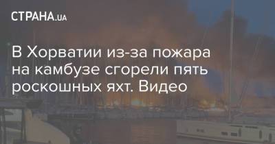 В Хорватии из-за пожара на камбузе сгорели пять роскошных яхт. Видео - strana.ua - Хорватия