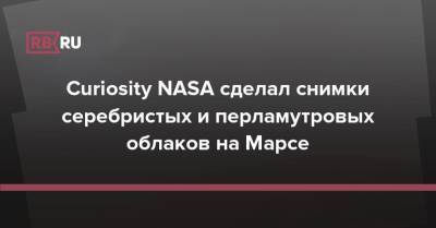 Curiosity NASA сделал снимки серебристых и перламутровых облаков на Марсе - rb.ru