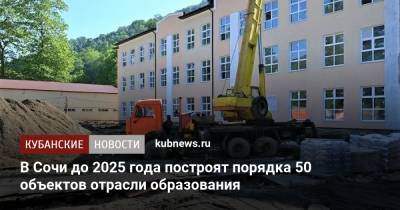 В Сочи до 2025 года построят порядка 50 объектов отрасли образования - kubnews.ru - Сочи - Краснодарский край - Строительство