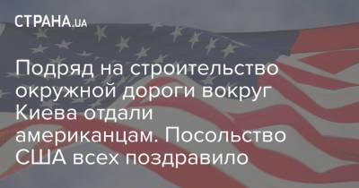 Подряд на строительство окружной дороги вокруг Киева отдали американцам. Посольство США всех поздравило - strana.ua - Киев - с. 1 Июля - Сотрудничество