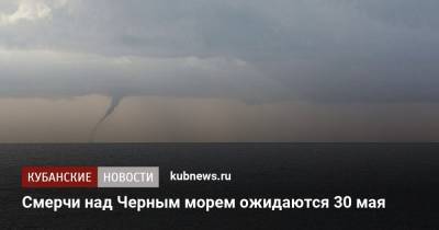 Смерчи над Черным морем ожидаются 30 мая - kubnews.ru - Краснодарский край - Черное Море