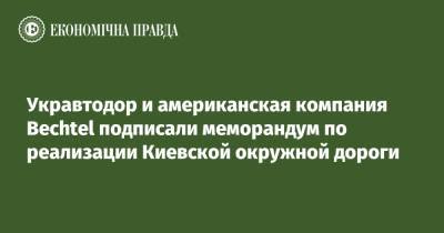 Укравтодор и американская компания Bechtel подписали меморандум по реализации Киевской окружной дороги - epravda.com.ua - Киев - Одесса