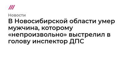 В Новосибирской области умер мужчина, которому «непроизвольно» выстрелил в голову инспектор ДПС - tvrain.ru - Новосибирск - Новосибирская обл.