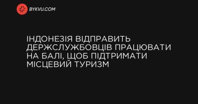 Індонезія відправить держслужбовців працювати на Балі, щоб підтримати місцевий туризм - bykvu.com