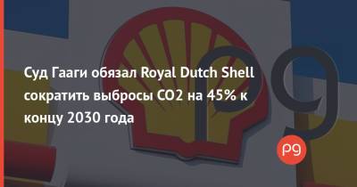 Shell - Суд Гааги обязал Royal Dutch Shell сократить выбросы CO2 на 45% к концу 2030 года - thepage.ua - Голландия - Гаага
