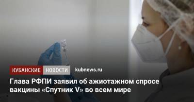 Кирилл Дмитриев - Глава РФПИ заявил об ажиотажном спросе вакцины «Спутник V» во всем мире - kubnews.ru - Краснодарский край - Мексика - Венгрия - Аргентина