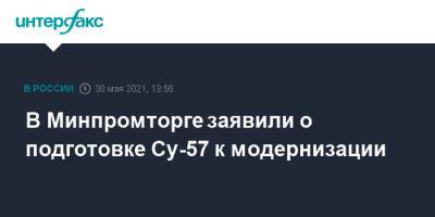 Денис Мантуров - Павел Зарубин - В Минпромторге заявили о подготовке Су-57 к модернизации - interfax.ru - Москва