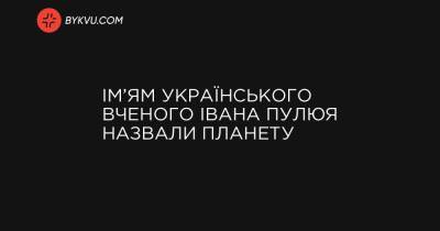 Ім’ям українського вченого Івана Пулюя назвали планету - bykvu.com - Украина