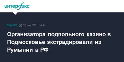 Организатора подпольного казино в Подмосковье экстрадировали из Румынии в РФ - interfax.ru - Москва - Московская обл. - Румыния