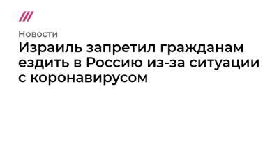 Израиль запретил гражданам ездить в Россию из-за ситуации с коронавирусом - tvrain.ru - Турция - Мексика - Бразилия - Аргентина - Юар - Эфиопия