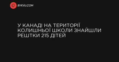 У Канаді на території колишньої школи знайшли рештки 215 дітей - bykvu.com