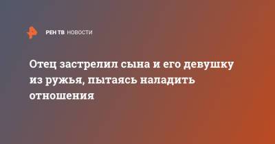 Отец застрелил сына и его девушку из ружья, пытаясь наладить отношения - ren.tv - Австралия