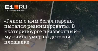 «Рядом с ним бегал парень, пытался реанимировать». В Екатеринбурге неизвестный мужчина умер на детской площадке - e1.ru - Екатеринбург - Свердловская обл.