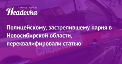 Векил Абдуллаев - Полицейскому, застрелившему парня в Новосибирской области, переквалифировали статью - readovka.ru - Новосибирская обл.