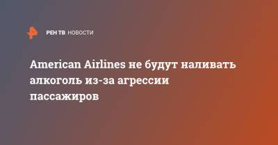 American Airlines не будут наливать алкоголь из-за агрессии пассажиров - ren.tv - США - New York