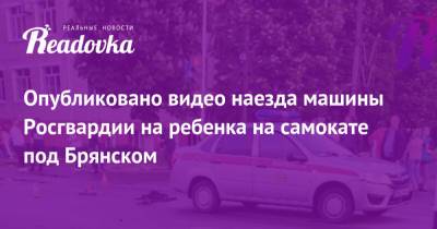 Опубликовано видео наезда машины Росгвардии на ребенка на самокате под Брянском - readovka.ru - Курская обл. - Брянск - Брянская обл.