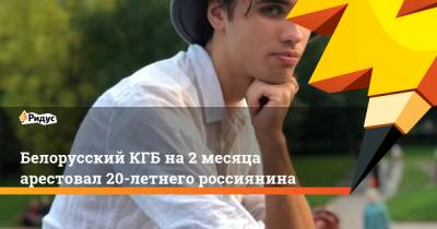 Антон Гашинский - Егор Дудников - Белорусский КГБ на 2 месяца арестовал 20-летнего россиянина - ridus.ru - Минск