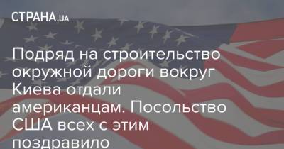 Подряд на строительство окружной дороги вокруг Киева отдали американцам. Посольство США всех с этим поздравило - strana.ua - Киев - с. 1 Июля - Сотрудничество