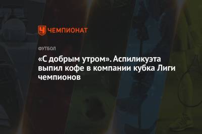 Кай Хаверц - «С добрым утром». Аспиликуэта выпил кофе в компании кубка Лиги чемпионов - championat.com - Лондон - Португалия