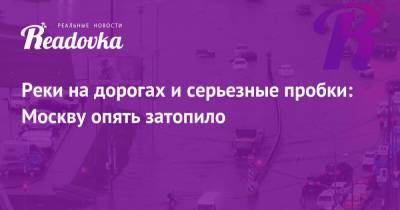 Реки на дорогах и серьезные пробки: Москву опять затопило - readovka.ru - Москва