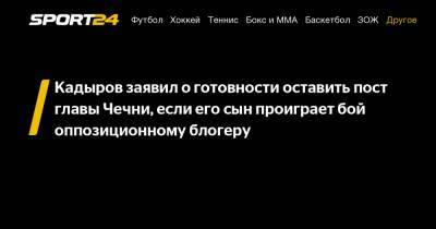 Рамзан Кадыров - Тумсо Абдурахманов - Кадыров заявил о готовности оставить пост главы Чечни, если его сын проиграет бой оппозиционному блогеру - sport24.ru - респ. Чечня