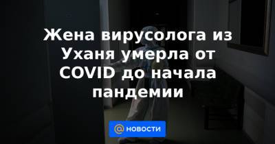 Жена вирусолога из Уханя умерла от СOVID до начала пандемии - news.mail.ru - Ухань