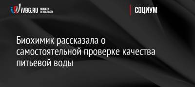 Биохимик рассказала о самостоятельной проверке качества питьевой воды - ivbg.ru - Россия