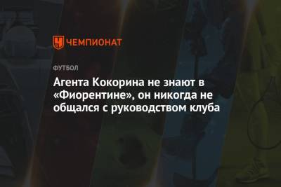 Александр Кокорин - Агента Кокорина не знают в «Фиорентине», он никогда не общался с руководством клуба - championat.com - Москва